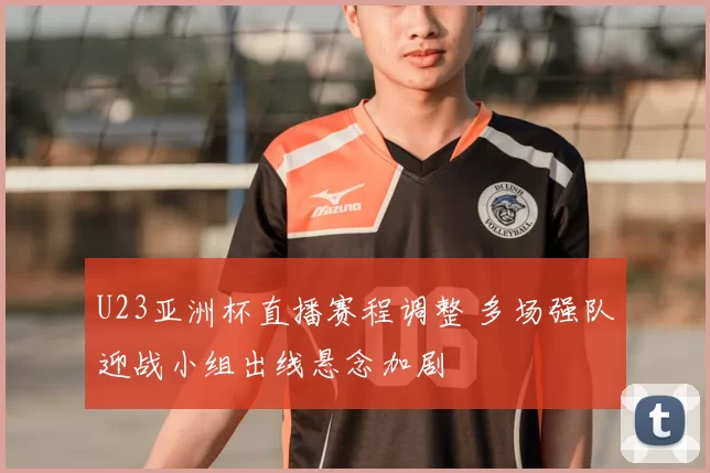 U23亚洲杯直播赛程调整 多场强队迎战小组出线悬念加剧