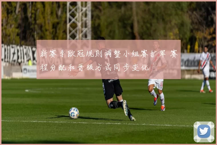 新赛季欧冠规则调整小组赛扩军 赛程分配和晋级方式同步变化