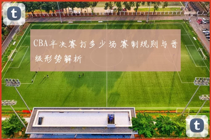 CBA半决赛打多少场 赛制规则与晋级形势解析
