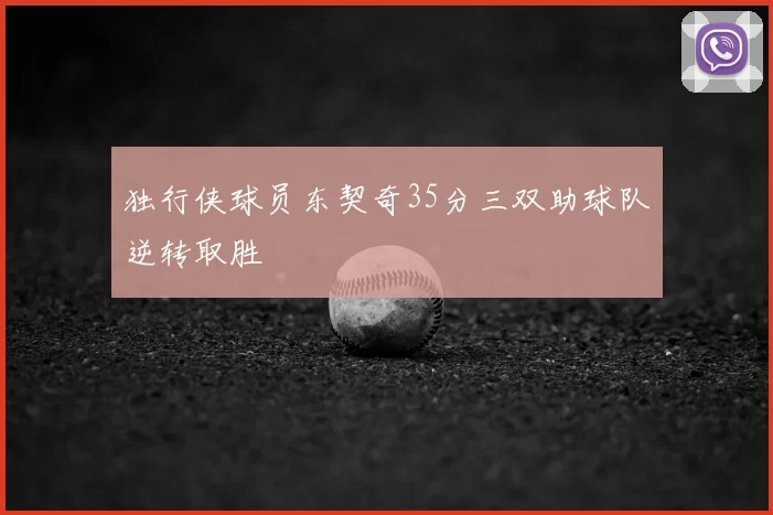 独行侠球员东契奇35分三双助球队逆转取胜