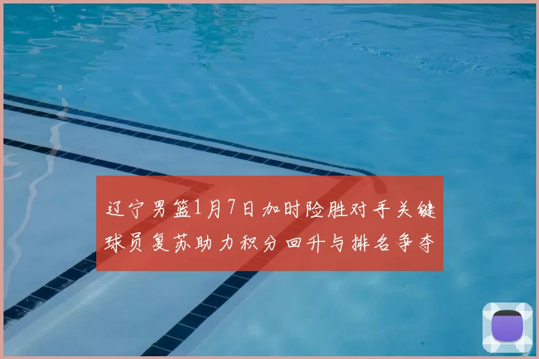 辽宁男篮1月7日加时险胜对手关键球员复苏助力积分回升与排名争夺