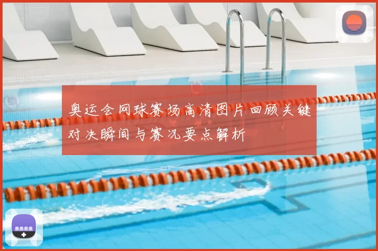 奥运会网球赛场高清图片回顾关键对决瞬间与赛况要点解析