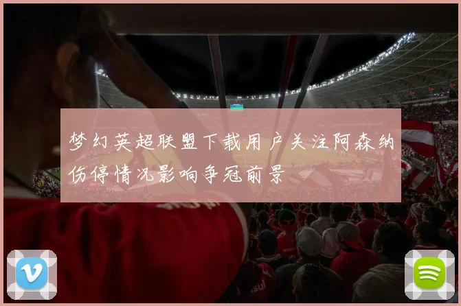 梦幻英超联盟下载用户关注阿森纳伤停情况影响争冠前景