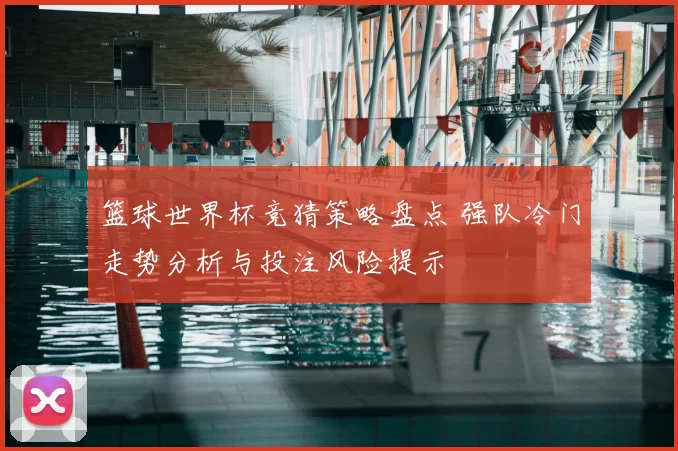 篮球世界杯竞猜策略盘点 强队冷门走势分析与投注风险提示