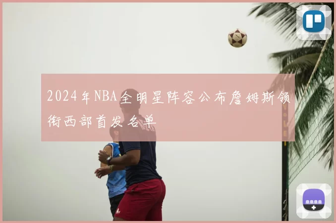 2024年NBA全明星阵容公布詹姆斯领衔西部首发名单