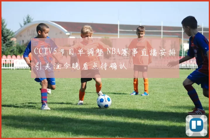 CCTV5节目单调整 NBA赛事直播安排引关注今晚看点待确认