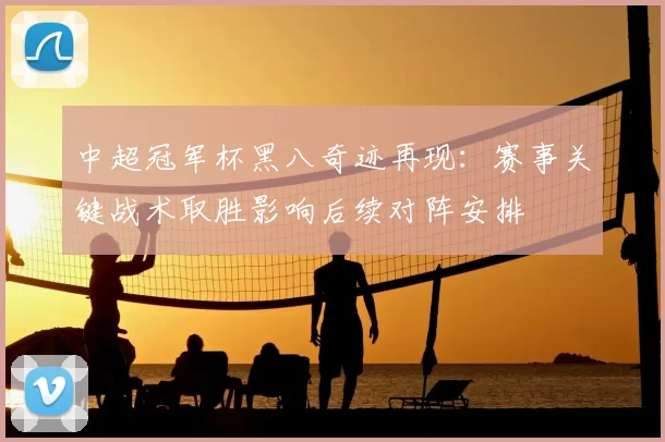 中超冠军杯黑八奇迹再现：赛事关键战术取胜影响后续对阵安排