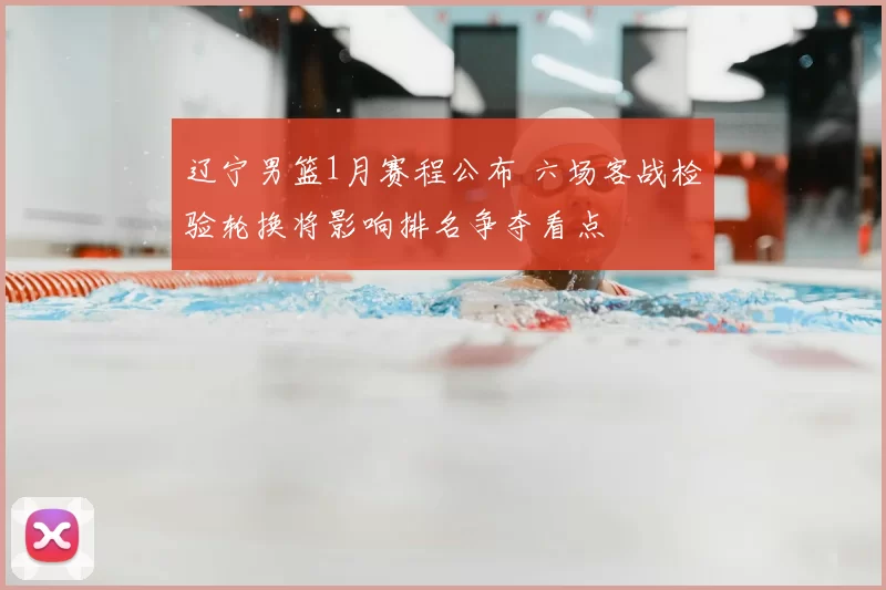 辽宁男篮1月赛程公布 六场客战检验轮换将影响排名争夺看点