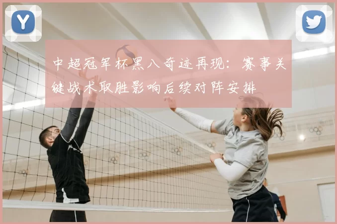 中超冠军杯黑八奇迹再现：赛事关键战术取胜影响后续对阵安排