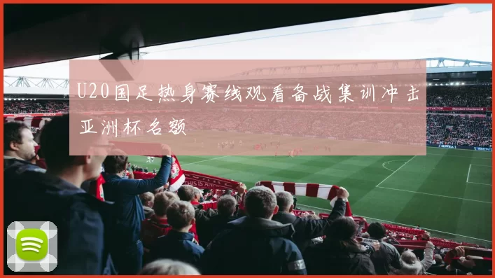 U20国足热身赛线观看备战集训冲击亚洲杯名额