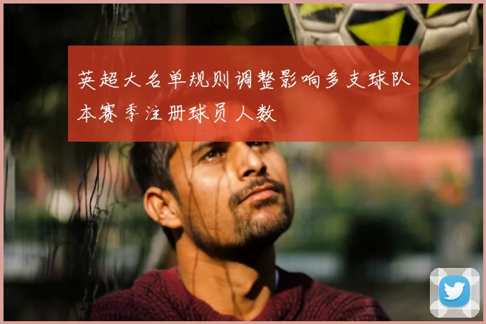 英超大名单规则调整影响多支球队本赛季注册球员人数