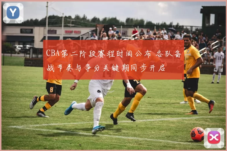 CBA第二阶段赛程时间公布 各队备战节奏与争分关键期同步开启