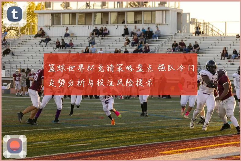 篮球世界杯竞猜策略盘点 强队冷门走势分析与投注风险提示